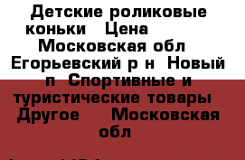 Детские роликовые коньки › Цена ­ 2 500 - Московская обл., Егорьевский р-н, Новый п. Спортивные и туристические товары » Другое   . Московская обл.